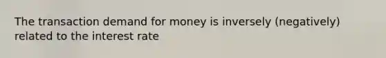 The transaction demand for money is inversely (negatively) related to the interest rate