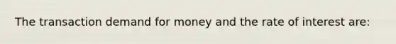 The transaction demand for money and the rate of interest are: