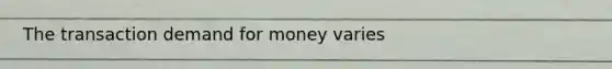 The transaction demand for money varies