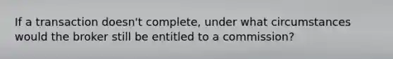 If a transaction doesn't complete, under what circumstances would the broker still be entitled to a commission?