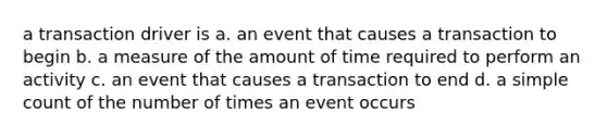 a transaction driver is a. an event that causes a transaction to begin b. a measure of the amount of time required to perform an activity c. an event that causes a transaction to end d. a simple count of the number of times an event occurs