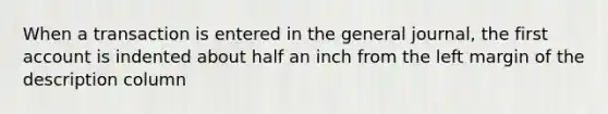 When a transaction is entered in the general journal, the first account is indented about half an inch from the left margin of the description column