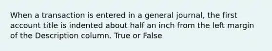 When a transaction is entered in a general journal, the first account title is indented about half an inch from the left margin of the Description column. True or False