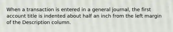 When a transaction is entered in a general journal, the first account title is indented about half an inch from the left margin of the Description column.