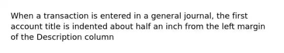 When a transaction is entered in a general journal, the first account title is indented about half an inch from the left margin of the Description column