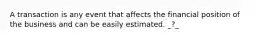 A transaction is any event that affects the financial position of the business and can be easily estimated. _?_