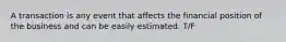 A transaction is any event that affects the financial position of the business and can be easily estimated. T/F