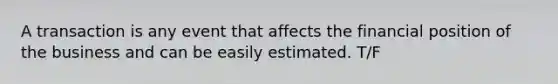 A transaction is any event that affects the financial position of the business and can be easily estimated. T/F