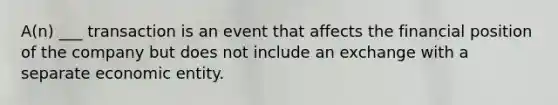 A(n) ___ transaction is an event that affects the financial position of the company but does not include an exchange with a separate economic entity.