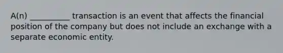 A(n) __________ transaction is an event that affects the f‌inancial position of the company but does not include an exchange with a separate economic entity.