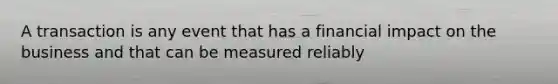 A transaction is any event that has a financial impact on the business and that can be measured reliably