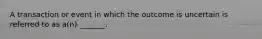 A transaction or event in which the outcome is uncertain is referred to as a(n) _______.