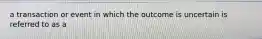 a transaction or event in which the outcome is uncertain is referred to as a