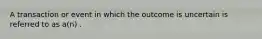 A transaction or event in which the outcome is uncertain is referred to as a(n) .