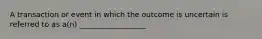 A transaction or event in which the outcome is uncertain is referred to as a(n) __________________