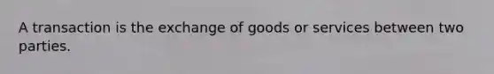 A transaction is the exchange of goods or services between two parties.