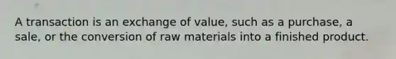 A transaction is an exchange of value, such as a purchase, a sale, or the conversion of raw materials into a finished product.