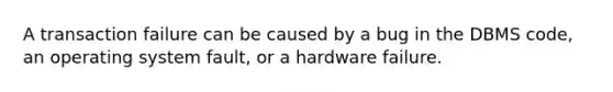 A transaction failure can be caused by a bug in the DBMS code, an operating system fault, or a hardware failure.