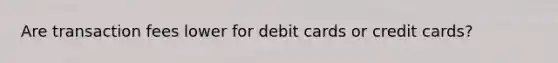 Are transaction fees lower for debit cards or credit cards?