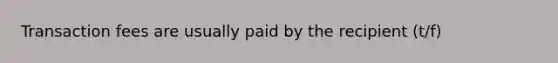 Transaction fees are usually paid by the recipient (t/f)