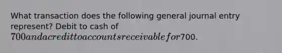 What transaction does the following general journal entry represent? Debit to cash of 700 and a credit to accounts receivable for700.