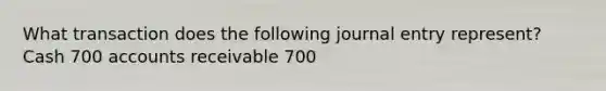 What transaction does the following journal entry represent? Cash 700 accounts receivable 700