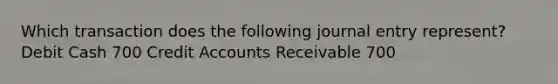 Which transaction does the following journal entry represent? Debit Cash 700 Credit Accounts Receivable 700