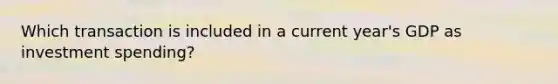 Which transaction is included in a current year's GDP as investment spending?