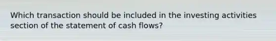 Which transaction should be included in the investing activities section of the statement of cash flows?