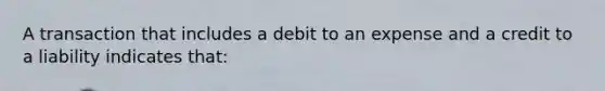 A transaction that includes a debit to an expense and a credit to a liability indicates​ that: