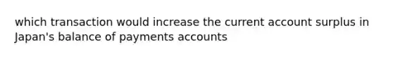 which transaction would increase the current account surplus in Japan's balance of payments accounts