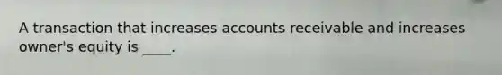 A transaction that increases accounts receivable and increases owner's equity is ____.