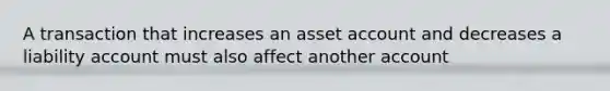 A transaction that increases an asset account and decreases a liability account must also affect another account