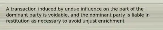 A transaction induced by undue influence on the part of the dominant party is voidable, and the dominant party is liable in restitution as necessary to avoid unjust enrichment