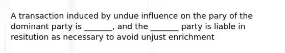 A transaction induced by undue influence on the pary of the dominant party is _______, and the _______ party is liable in resitution as necessary to avoid unjust enrichment