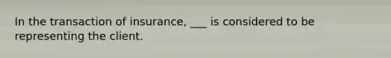 In the transaction of insurance, ___ is considered to be representing the client.