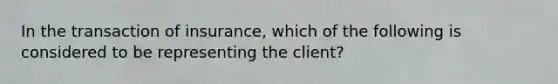 In the transaction of insurance, which of the following is considered to be representing the client?