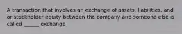 A transaction that involves an exchange of assets, liabilities, and or stockholder equity between the company and someone else is called ______ exchange