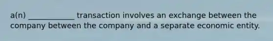 a(n) ____________ transaction involves an exchange between the company between the company and a separate economic entity.