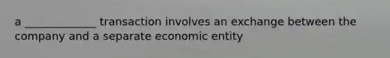 a _____________ transaction involves an exchange between the company and a separate economic entity