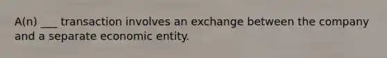 A(n) ___ transaction involves an exchange between the company and a separate economic entity.