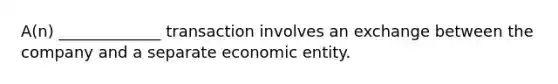 A(n) _____________ transaction involves an exchange between the company and a separate economic entity.