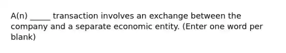 A(n) _____ transaction involves an exchange between the company and a separate economic entity. (Enter one word per blank)