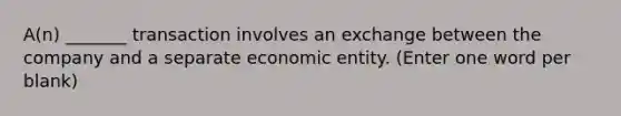 A(n) _______ transaction involves an exchange between the company and a separate economic entity. (Enter one word per blank)