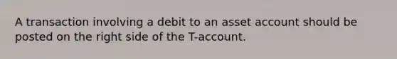 A transaction involving a debit to an asset account should be posted on the right side of the T-account.