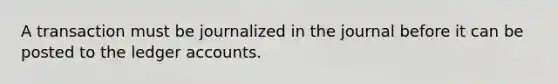 A transaction must be journalized in the journal before it can be posted to the ledger accounts.