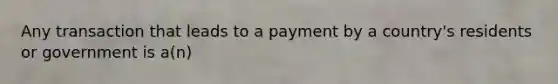 Any transaction that leads to a payment by a​ country's residents or government is​ a(n)