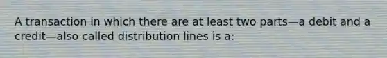 A transaction in which there are at least two parts—a debit and a credit—also called distribution lines is a: