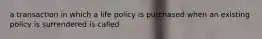 a transaction in which a life policy is purchased when an existing policy is surrendered is called