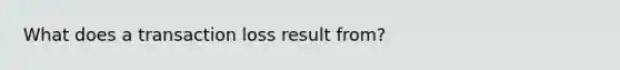 What does a transaction loss result from?